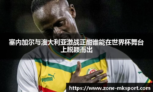 塞内加尔与澳大利亚激战正酣谁能在世界杯舞台上脱颖而出